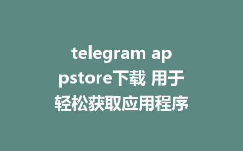 telegram appstore下载 用于轻松获取应用程序