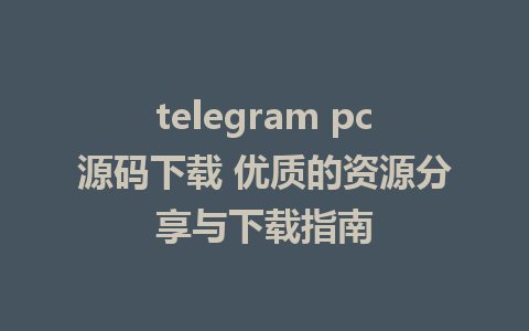 telegram pc源码下载 优质的资源分享与下载指南