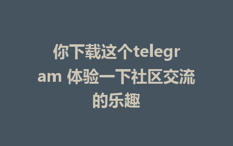 你下载这个telegram 体验一下社区交流的乐趣