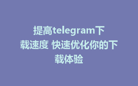 提高telegram下载速度 快速优化你的下载体验