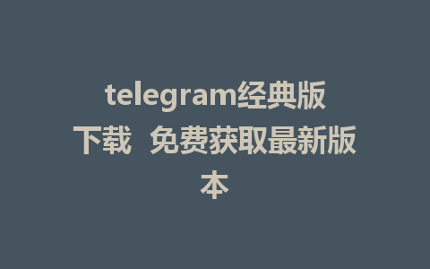 telegram经典版下载  免费获取最新版本