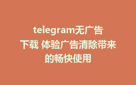 telegram无广告下载 体验广告清除带来的畅快使用