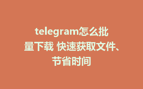 telegram怎么批量下载 快速获取文件、节省时间